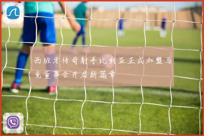 西班牙传奇射手比利亚正式加盟马竞董事会开启新篇章