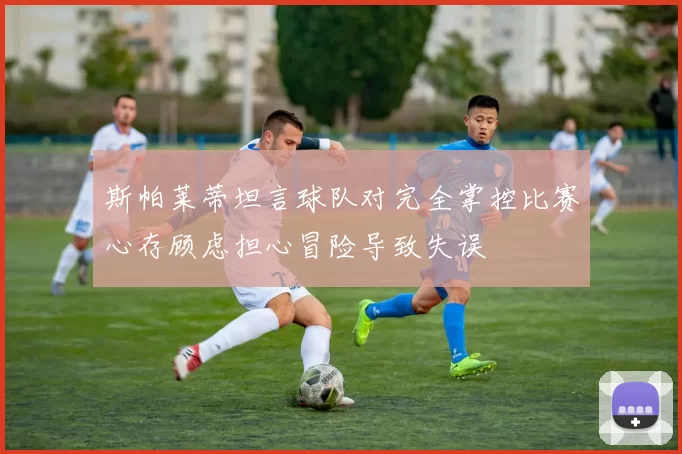 斯帕莱蒂坦言球队对完全掌控比赛心存顾虑担心冒险导致失误