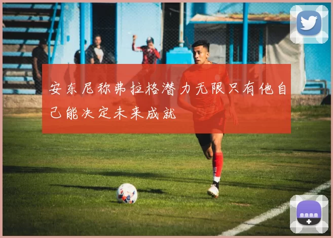 安东尼称弗拉格潜力无限只有他自己能决定未来成就