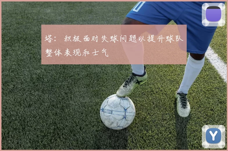 塔：积极面对失球问题以提升球队整体表现和士气