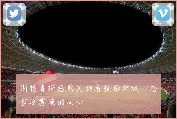 斯特鲁斯感恩支持者鼓励积极心态重返赛场的决心