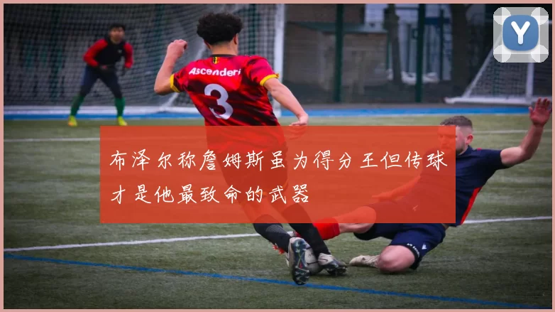 布泽尔称詹姆斯虽为得分王但传球才是他最致命的武器