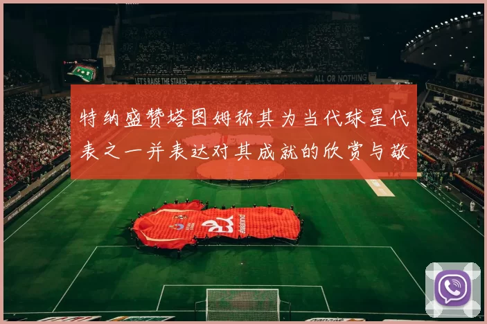 特纳盛赞塔图姆称其为当代球星代表之一并表达对其成就的欣赏与敬佩