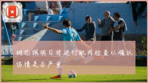 姆巴佩明日将进行肌肉检查以确认伤情是否严重